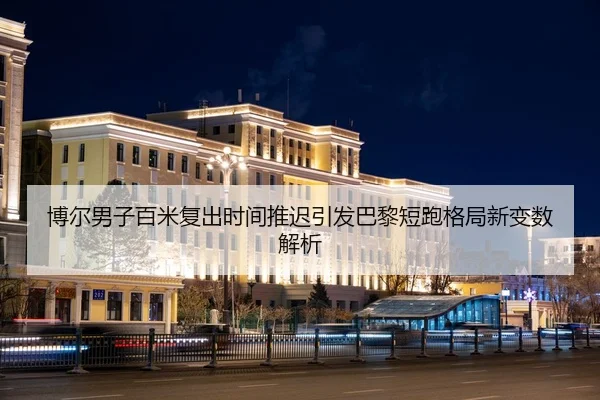 博尔男子百米复出时间推迟引发巴黎短跑格局新变数解析
